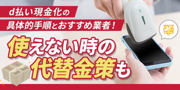d払い現金化の具体的手順とおすすめ業者！使えない時の代替金策も